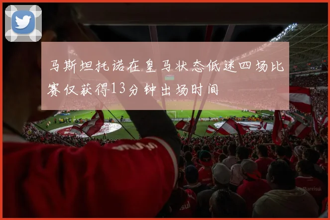 马斯坦托诺在皇马状态低迷四场比赛仅获得13分钟出场时间