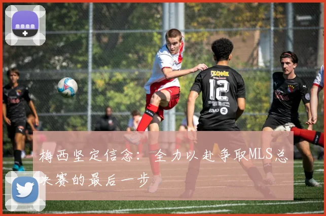 梅西坚定信念：全力以赴争取MLS总决赛的最后一步