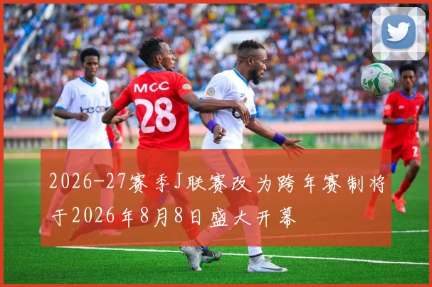 2026-27赛季J联赛改为跨年赛制将于2026年8月8日盛大开幕