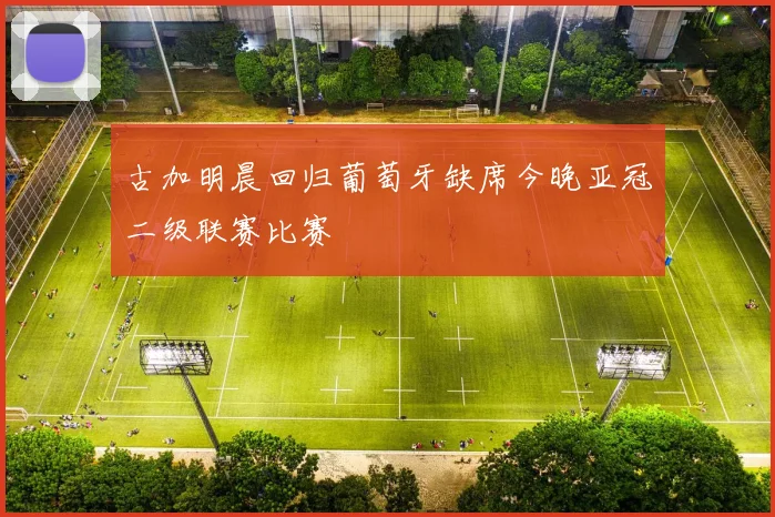 古加明晨回归葡萄牙缺席今晚亚冠二级联赛比赛