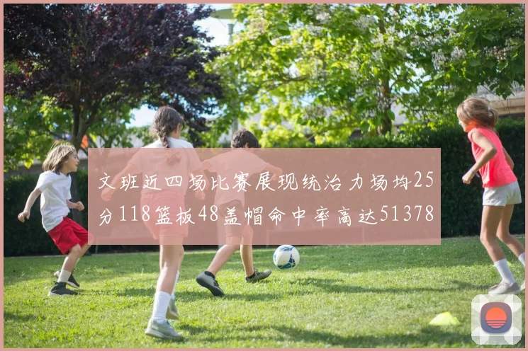 文班近四场比赛展现统治力场均25分118篮板48盖帽命中率高达513782