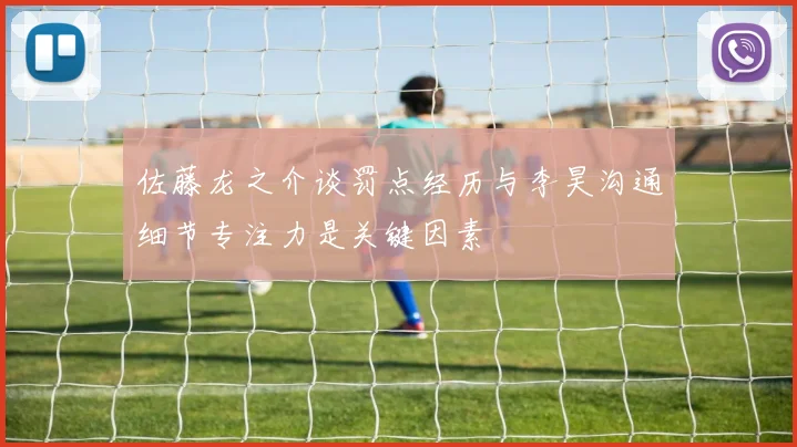 佐藤龙之介谈罚点经历与李昊沟通细节专注力是关键因素