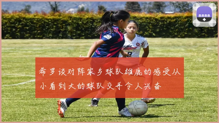 希罗谈对阵家乡球队雄鹿的感受从小看到大的球队交手令人兴奋