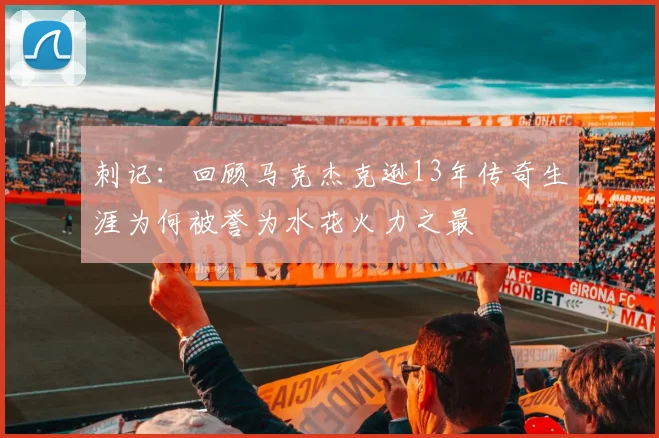 刺记：回顾马克杰克逊13年传奇生涯为何被誉为水花火力之最