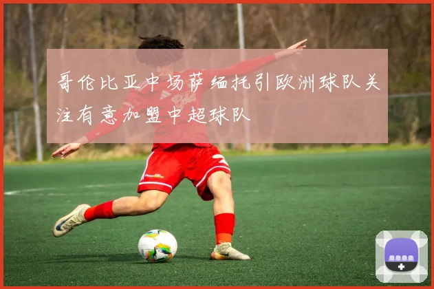 哥伦比亚中场萨缅托引欧洲球队关注有意加盟中超球队
