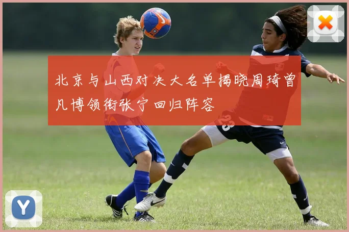 北京与山西对决大名单揭晓周琦曾凡博领衔张宁回归阵容