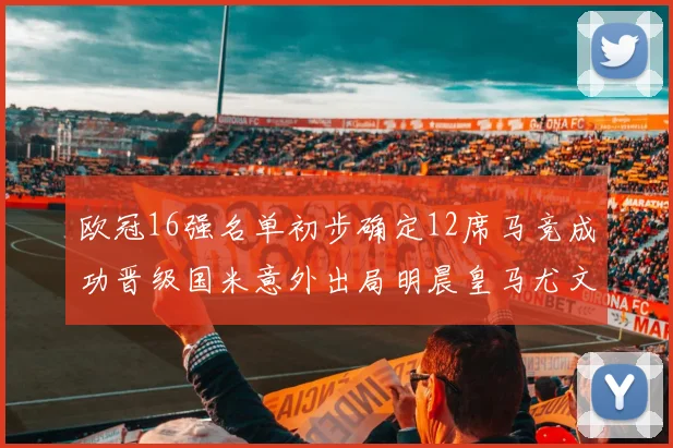 欧冠16强名单初步确定12席马竞成功晋级国米意外出局明晨皇马尤文巴黎争夺晋级资格