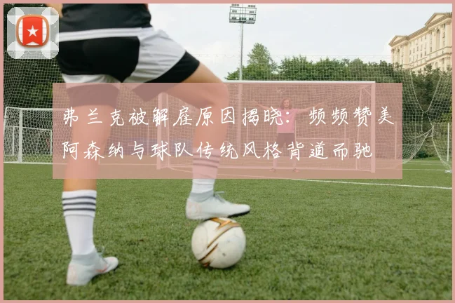 弗兰克被解雇原因揭晓：频频赞美阿森纳与球队传统风格背道而驰