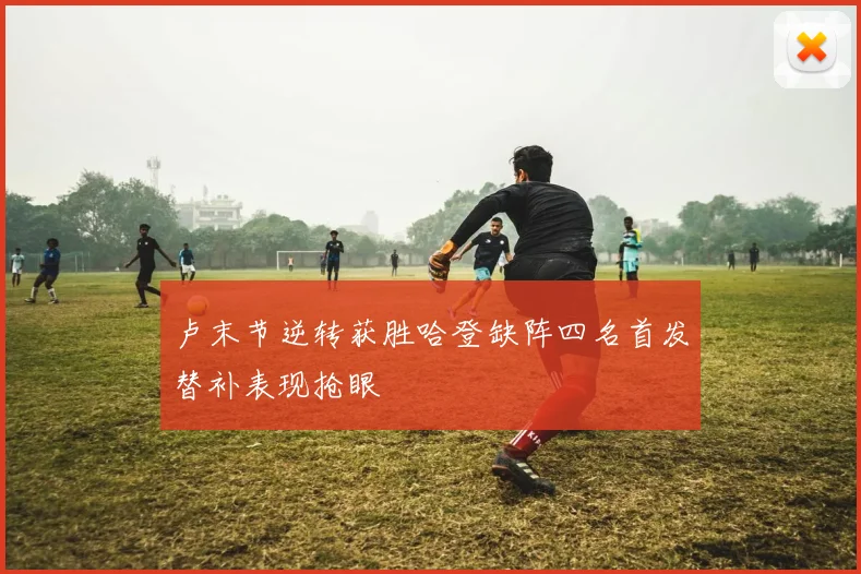 卢末节逆转获胜哈登缺阵四名首发替补表现抢眼