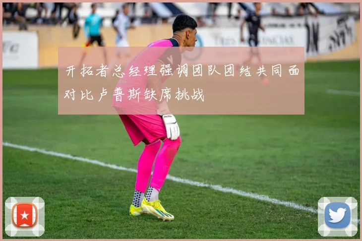 开拓者总经理强调团队团结共同面对比卢普斯缺席挑战