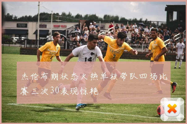 杰伦布朗状态火热单核带队四场比赛三次30表现惊艳