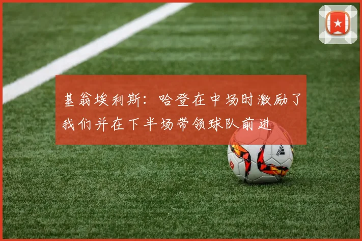 基翁埃利斯：哈登在中场时激励了我们并在下半场带领球队前进