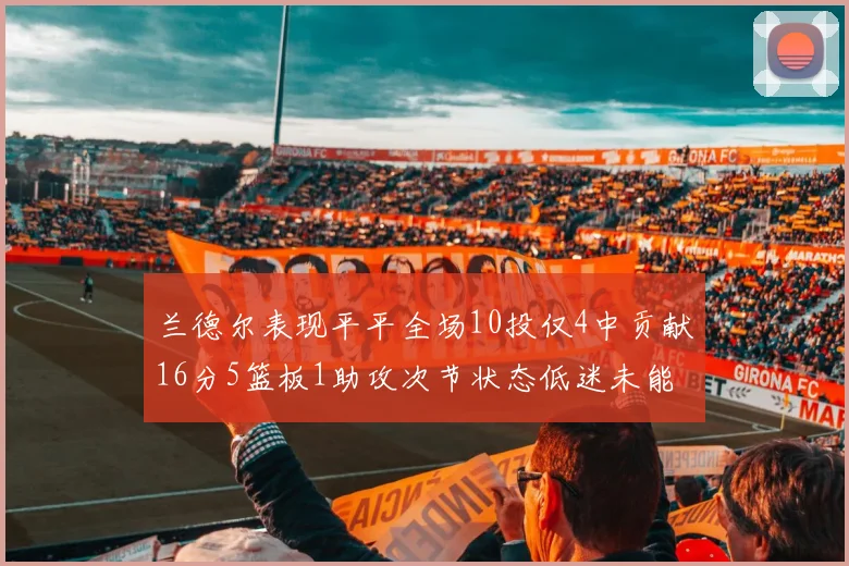 兰德尔表现平平全场10投仅4中贡献16分5篮板1助攻次节状态低迷未能得分