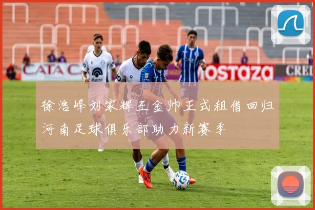 徐浩峰刘家辉王金帅正式租借回归河南足球俱乐部助力新赛季