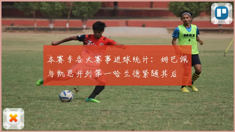 本赛季各大赛事进球统计：姆巴佩与凯恩并列第一哈兰德紧随其后