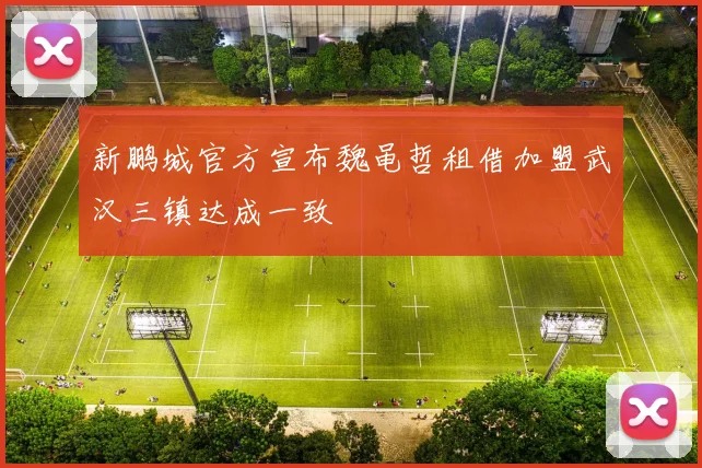 新鹏城官方宣布魏黾哲租借加盟武汉三镇达成一致