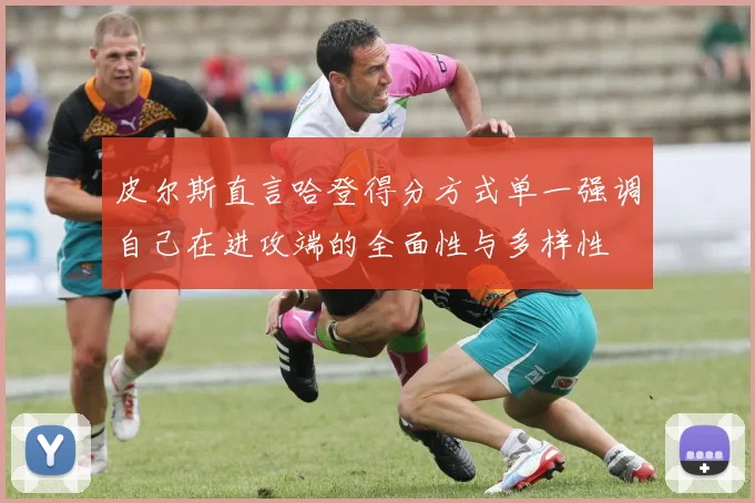 皮尔斯直言哈登得分方式单一强调自己在进攻端的全面性与多样性