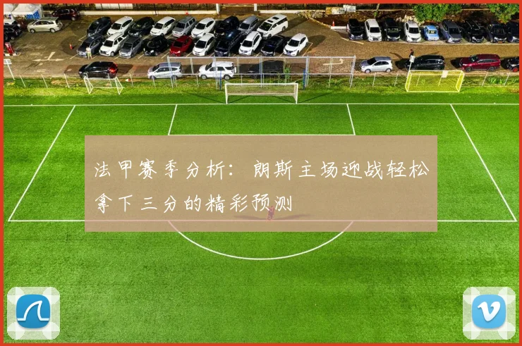 法甲赛季分析：朗斯主场迎战轻松拿下三分的精彩预测