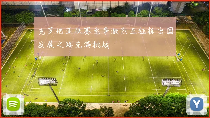 克罗地亚联赛竞争激烈王钰栋出国发展之路充满挑战